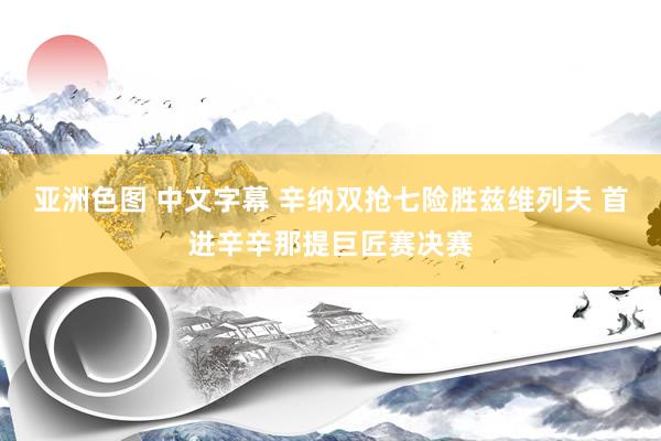 亚洲色图 中文字幕 辛纳双抢七险胜兹维列夫 首进辛辛那提巨匠赛决赛