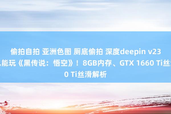 偷拍自拍 亚洲色图 厕底偷拍 深度deepin v23系统也能玩《黑传说：悟空》！8GB内存、GTX 1660 Ti丝滑解析