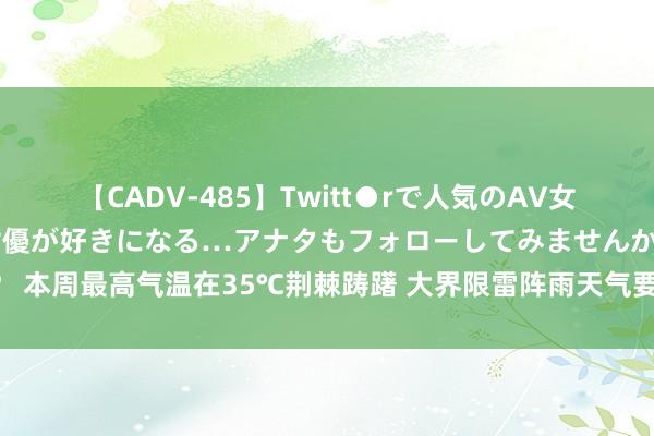 【CADV-485】Twitt●rで人気のAV女優 SNSでますますAV女優が好きになる…アナタもフォローしてみませんか？ 本周最高气温在35℃荆棘踌躇 大界限雷阵雨天气要来了 着实风凉还得再熬一熬