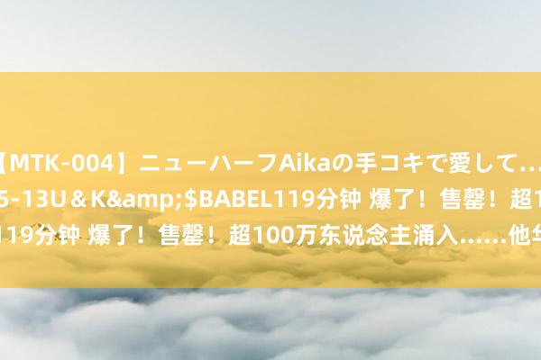 【MTK-004】ニューハーフAikaの手コキで愛して…。</a>2010-05-13U＆K&$BABEL119分钟 爆了！售罄！超100万东说念主涌入......他华科毕业