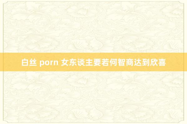 白丝 porn 女东谈主要若何智商达到欣喜