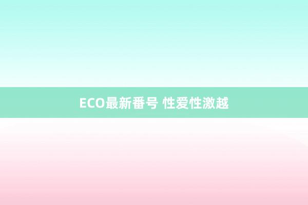 ECO最新番号 性爱性激越