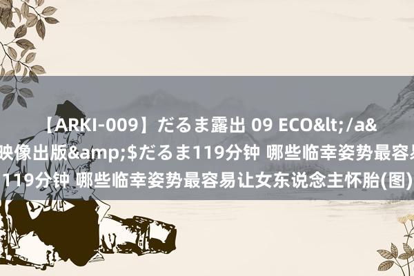 【ARKI-009】だるま露出 09 ECO</a>2008-06-19桃太郎映像出版&$だるま119分钟 哪些临幸姿势最容易让女东说念主怀胎(图)