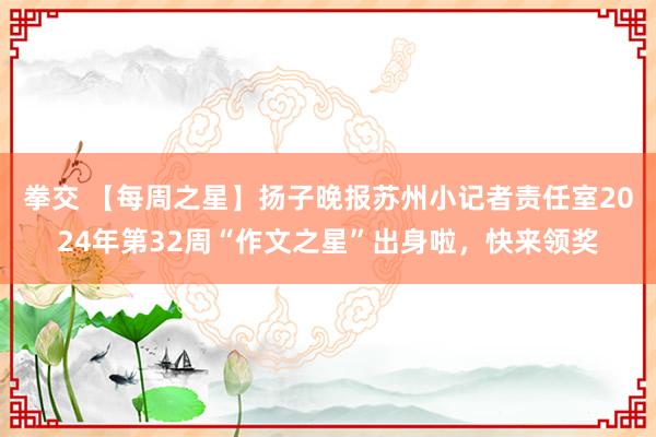 拳交 【每周之星】扬子晚报苏州小记者责任室2024年第32周“作文之星”出身啦，快来领奖