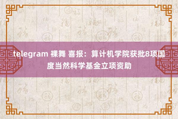 telegram 裸舞 喜报：算计机学院获批8项国度当然科学基金立项资助