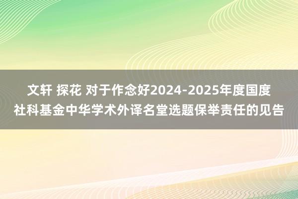 文轩 探花 对于作念好2024-2025年度国度社科基金中华学术外译名堂选题保举责任的见告