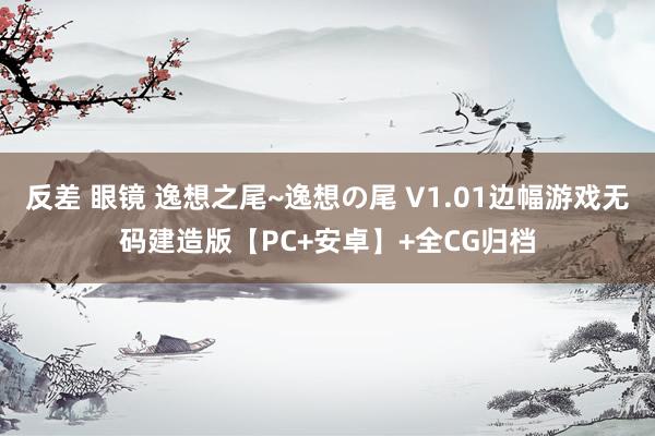 反差 眼镜 逸想之尾~逸想の尾 V1.01边幅游戏无码建造版【PC+安卓】+全CG归档