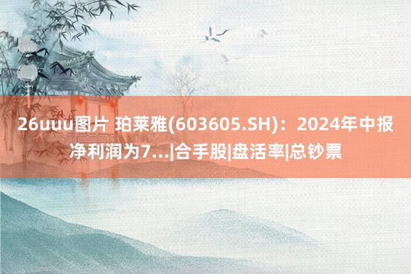 26uuu图片 珀莱雅(603605.SH)：2024年中报净利润为7...|合手股|盘活率|总钞票