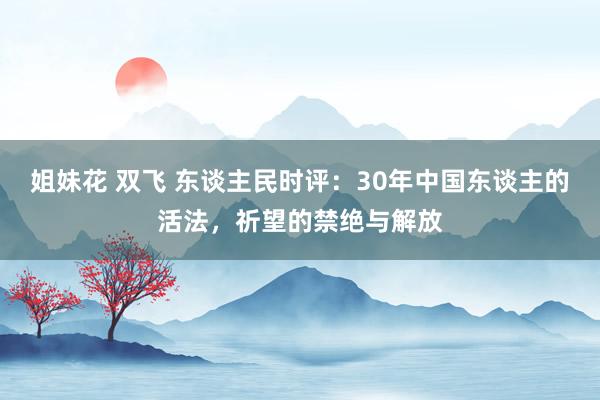 姐妹花 双飞 东谈主民时评：30年中国东谈主的活法，祈望的禁绝与解放