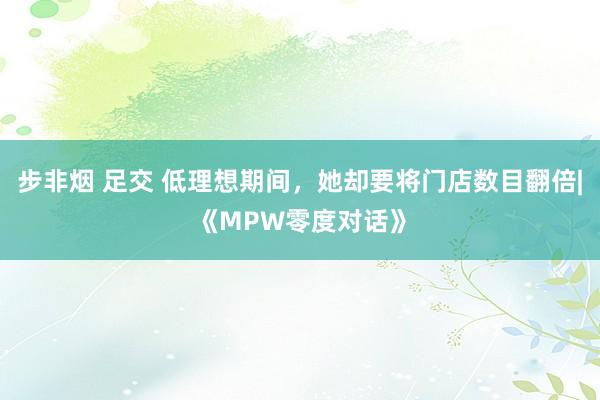 步非烟 足交 低理想期间，她却要将门店数目翻倍|《MPW零度对话》