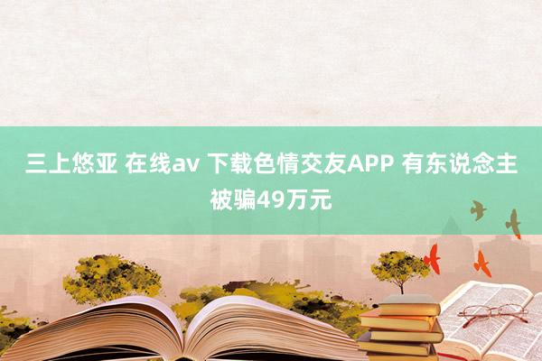 三上悠亚 在线av 下载色情交友APP 有东说念主被骗49万元