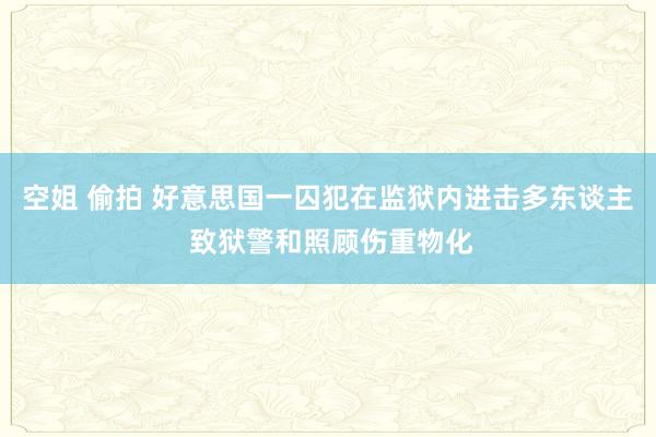 空姐 偷拍 好意思国一囚犯在监狱内进击多东谈主 致狱警和照顾伤重物化