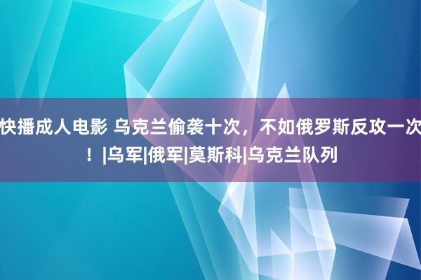 快播成人电影 乌克兰偷袭十次，不如俄罗斯反攻一次！|乌军|俄军|莫斯科|乌克兰队列