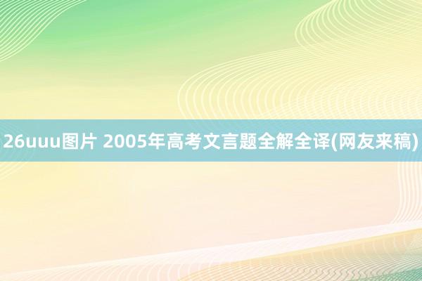 26uuu图片 2005年高考文言题全解全译(网友来稿)