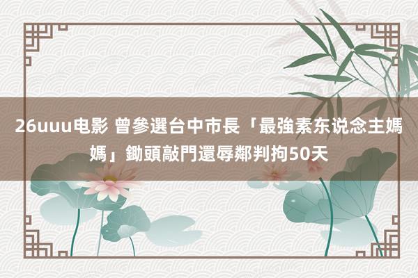 26uuu电影 曾參選台中市長「最強素东说念主媽媽」鋤頭敲門還辱鄰　判拘50天