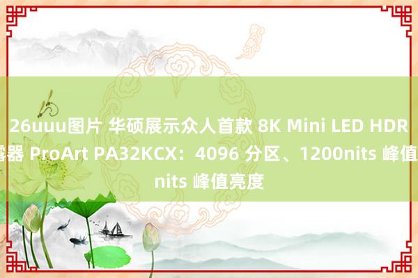 26uuu图片 华硕展示众人首款 8K Mini LED HDR 表露器 ProArt PA32KCX：4096 分区、1200nits 峰值亮度