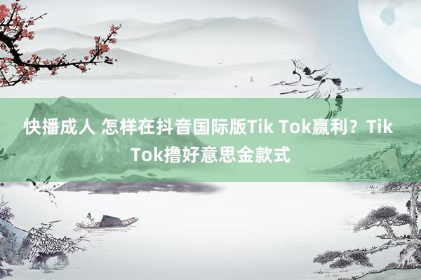 快播成人 怎样在抖音国际版Tik Tok赢利？Tik Tok撸好意思金款式