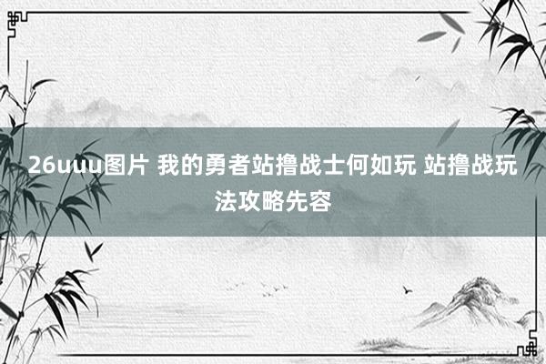 26uuu图片 我的勇者站撸战士何如玩 站撸战玩法攻略先容