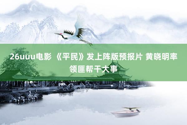 26uuu电影 《平民》发上阵版预报片 黄晓明率领匪帮干大事