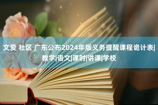 文爱 社区 广东公布2024年版义务提醒课程诡计表|教学|语文|课时|讲课|学校