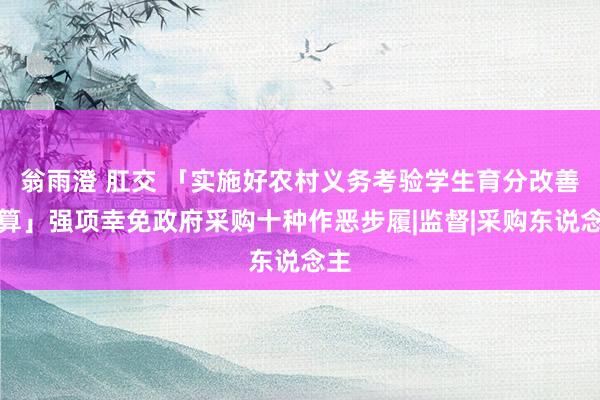 翁雨澄 肛交 「实施好农村义务考验学生育分改善筹算」强项幸免政府采购十种作恶步履|监督|采购东说念主