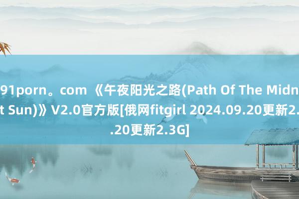 91porn。com 《午夜阳光之路(Path Of The Midnight Sun)》V2.0官方版[俄网fitgirl 2024.09.20更新2.3G]