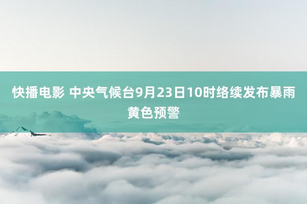 快播电影 中央气候台9月23日10时络续发布暴雨黄色预警