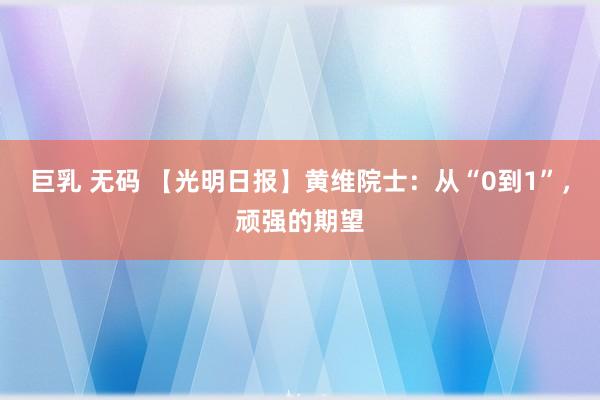 巨乳 无码 【光明日报】黄维院士：从“0到1”，顽强的期望