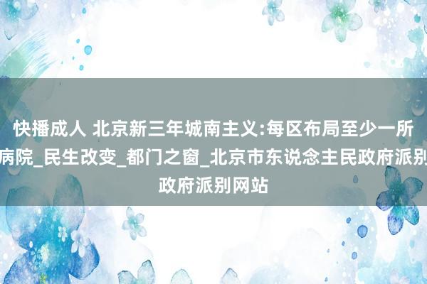 快播成人 北京新三年城南主义:每区布局至少一所三级病院_民生改变_都门之窗_北京市东说念主民政府派别网站