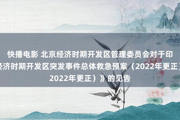 快播电影 北京经济时期开发区管理委员会对于印发《北京经济时期开发区突发事件总体救急预案（2022年更正）》的见告