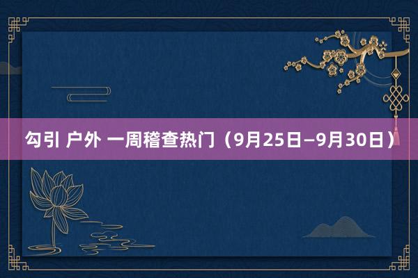 勾引 户外 一周稽查热门（9月25日—9月30日）