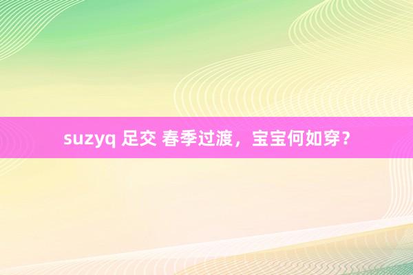 suzyq 足交 春季过渡，宝宝何如穿？