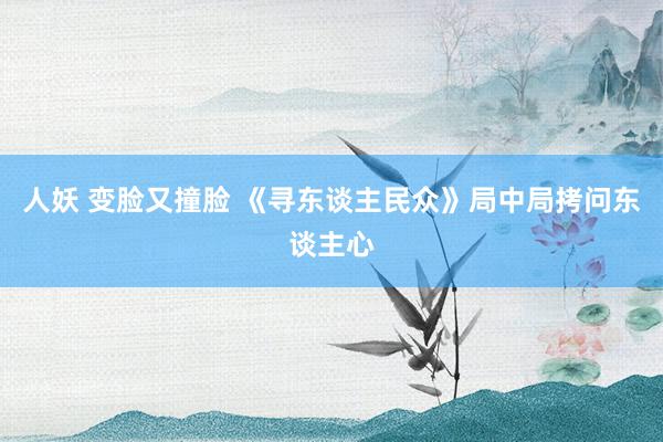 人妖 变脸又撞脸 《寻东谈主民众》局中局拷问东谈主心