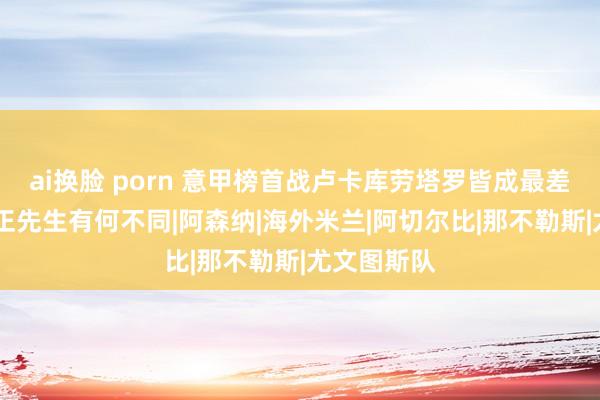 ai换脸 porn 意甲榜首战卢卡库劳塔罗皆成最差 两位零射正先生有何不同|阿森纳|海外米兰|阿切尔