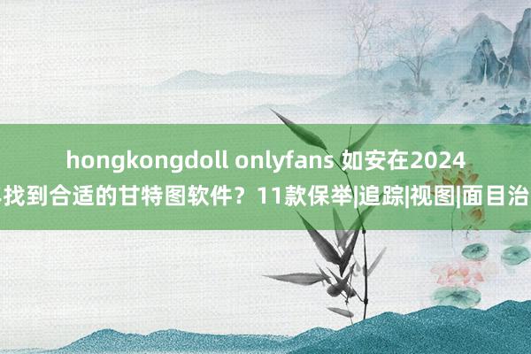 hongkongdoll onlyfans 如安在2024年找到合适的甘特图软件？11款保举|追踪|