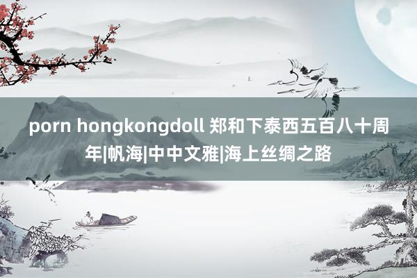 porn hongkongdoll 郑和下泰西五百八十周年|帆海|中中文雅|海上丝绸之路